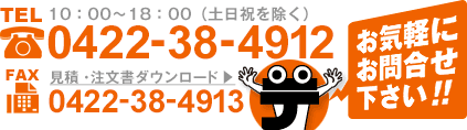 TEL 0422-38-4912 10:00~18:00(土日祝を除く) FAX 0422-38-4913 見積・注文書ダウンロード▶ お気軽にお問合せ下さい!!